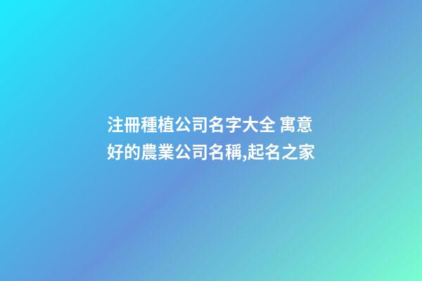 注冊種植公司名字大全 寓意好的農業公司名稱,起名之家